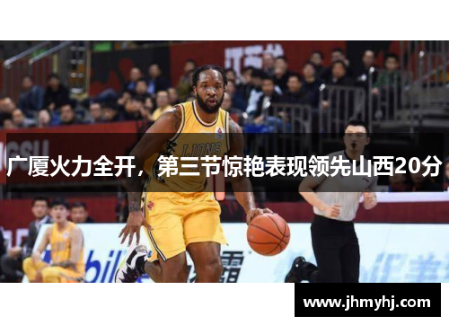 广厦火力全开，第三节惊艳表现领先山西20分