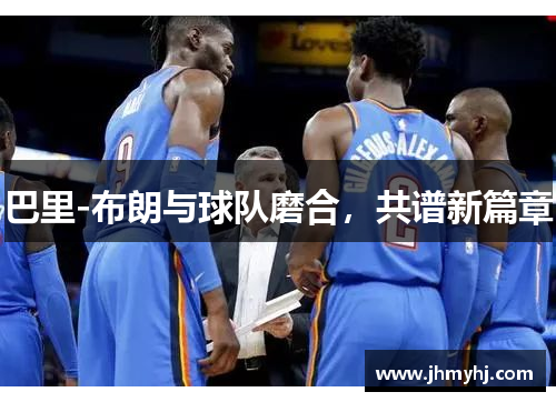 巴里-布朗与球队磨合，共谱新篇章